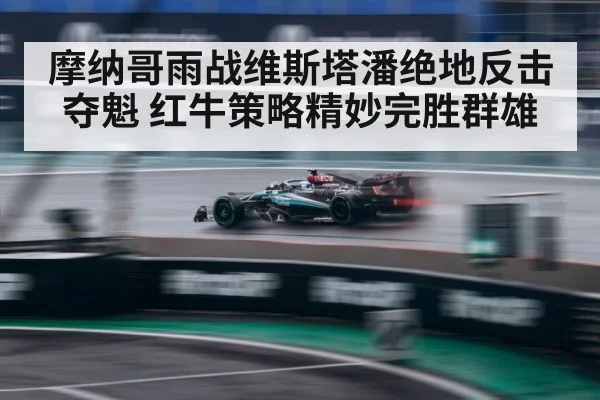 摩纳哥雨战维斯塔潘绝地反击夺魁 红牛策略精妙完胜群雄