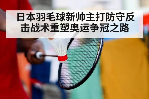 日本羽毛球新帅主打防守反击战术重塑奥运争冠之路