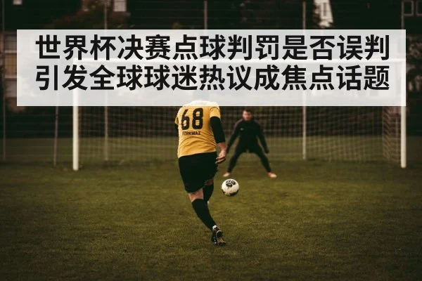 世界杯决赛点球判罚是否误判引发全球球迷热议成焦点话题