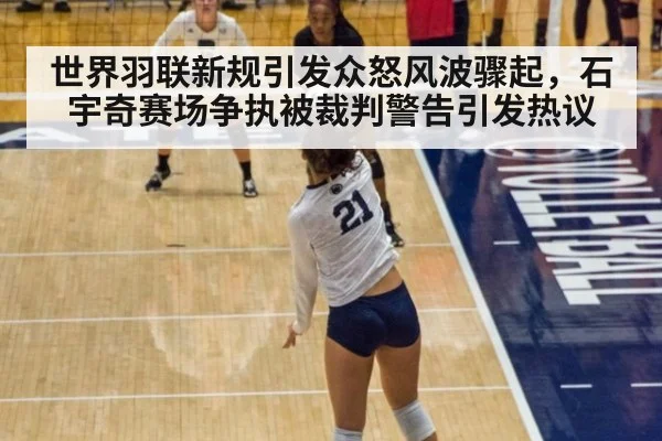 世界羽联新规引发众怒风波骤起，石宇奇赛场争执被裁判警告引发热议