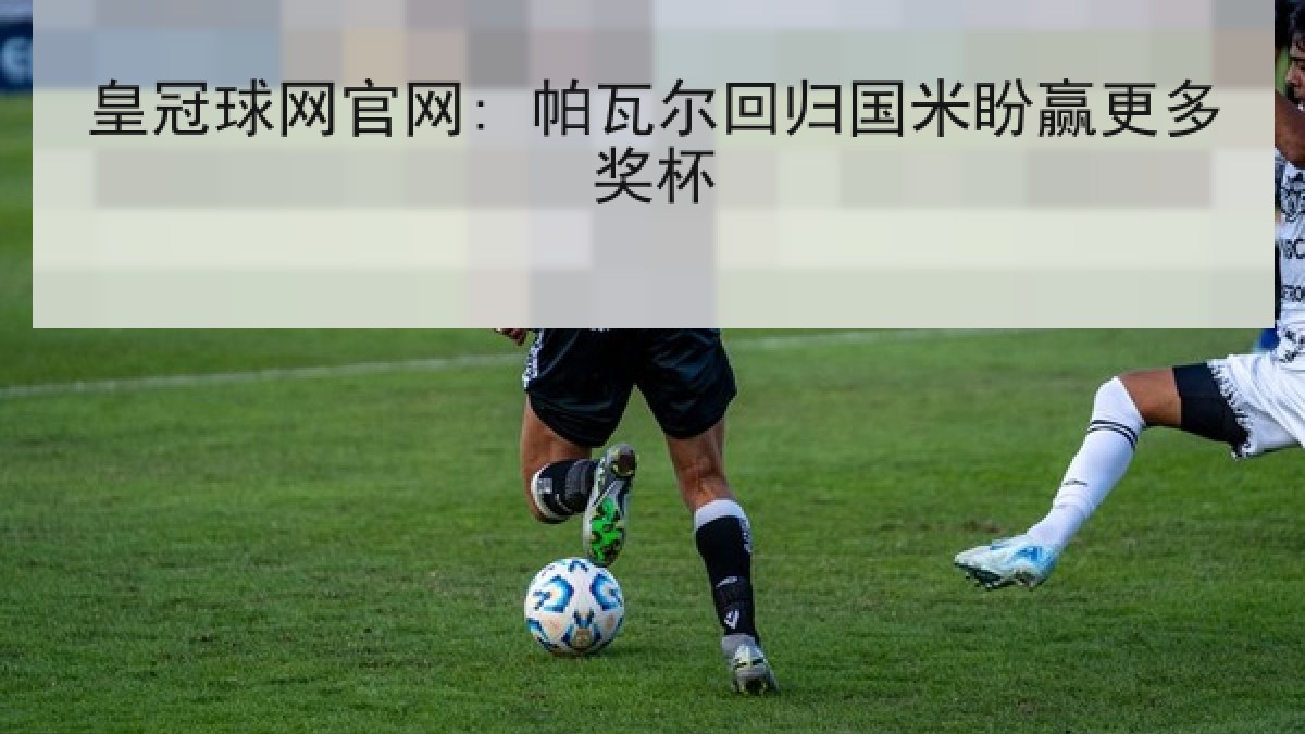 皇冠球网官网: 帕瓦尔回归国米盼赢更多奖杯 皇冠球网官网: 帕瓦尔回归国米盼赢更多奖杯