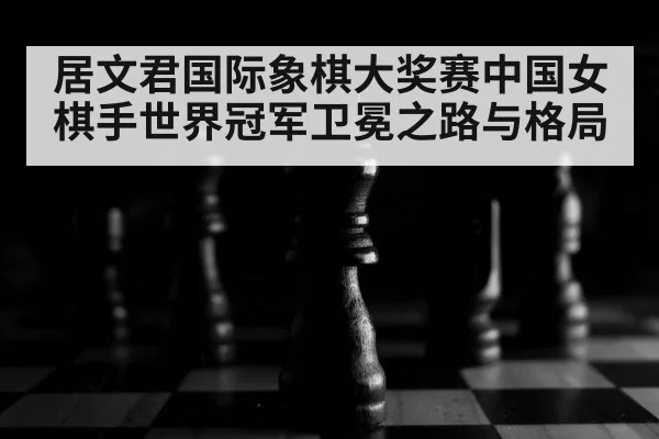 居文君国际象棋大奖赛中国女棋手世界冠军卫冕之路与格局