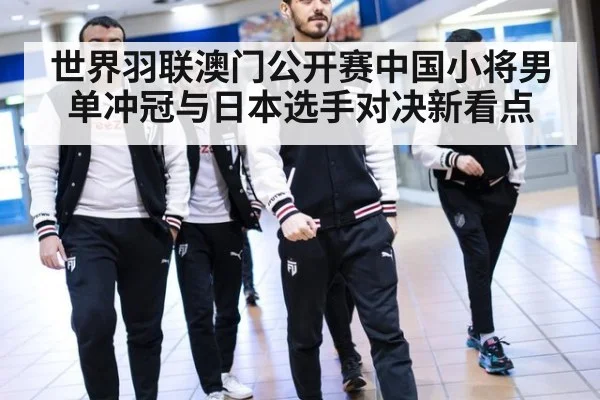 世界羽联澳门公开赛中国小将男单冲冠与日本选手对决新看点
